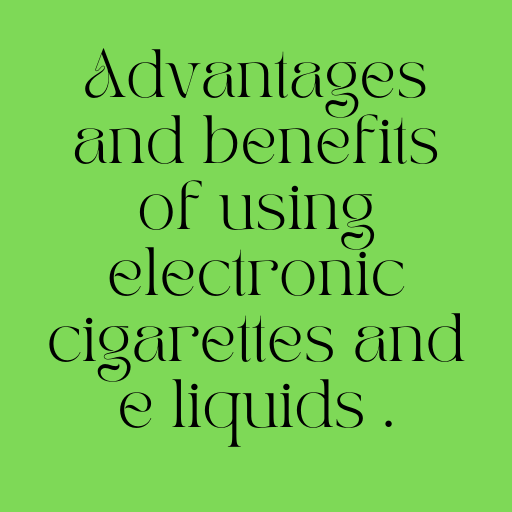 Advantages and benefits of using electronic cigarettes and e